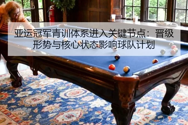 亚运冠军青训体系进入关键节点：晋级形势与核心状态影响球队计划