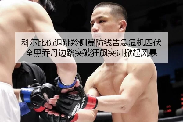 科尔比伤退跳羚侧翼防线告急危机四伏 全黑乔丹边路突破狂飙突进掀起风暴
